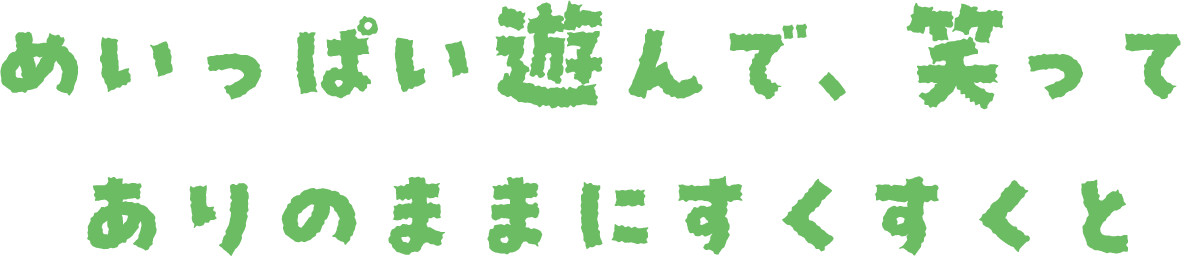 めいっぱい遊んで、笑ってありのままにすくすくと